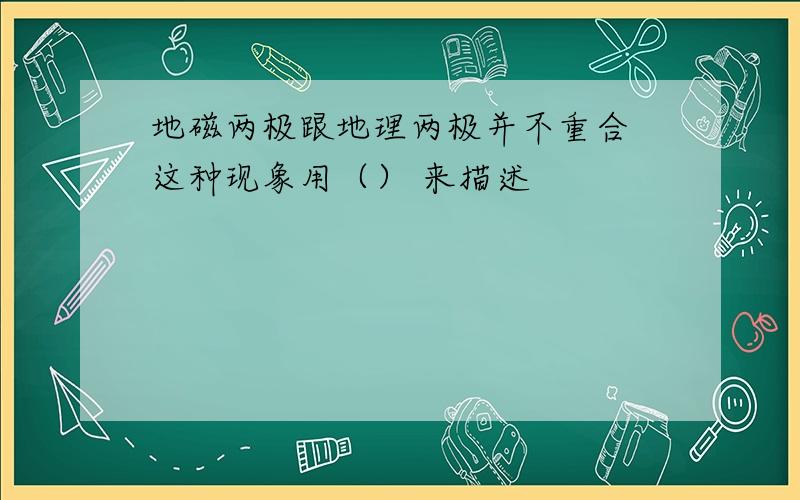 地磁两极跟地理两极并不重合 这种现象用（） 来描述