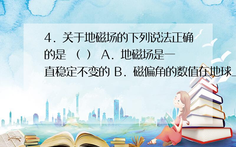 4．关于地磁场的下列说法正确的是 （ ） A．地磁场是一直稳定不变的 B．磁偏角的数值在地球上不同的地4．关于地磁场的下列说法正确的是                               （    ） A．地磁场是一直