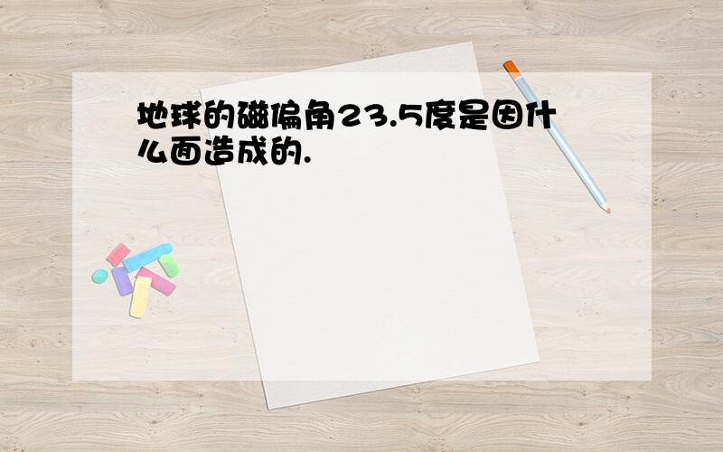 地球的磁偏角23.5度是因什么面造成的.