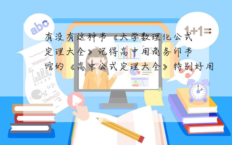 有没有这种书《大学数理化公式定理大全》记得高中用商务印书馆的《高中公式定理大全》特别好用