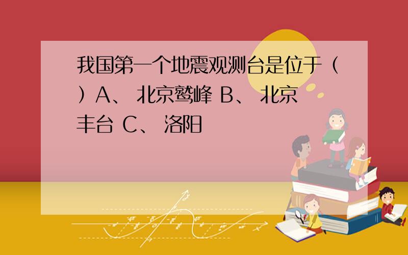 我国第一个地震观测台是位于（）A、 北京鹫峰 B、 北京丰台 C、 洛阳