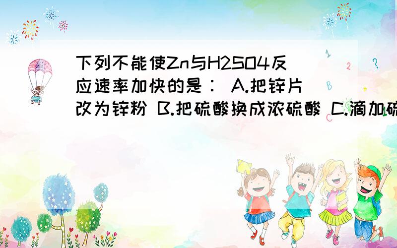 下列不能使Zn与H2SO4反应速率加快的是∶ A.把锌片改为锌粉 B.把硫酸换成浓硫酸 C.滴加硫酸铜溶液 D.加热