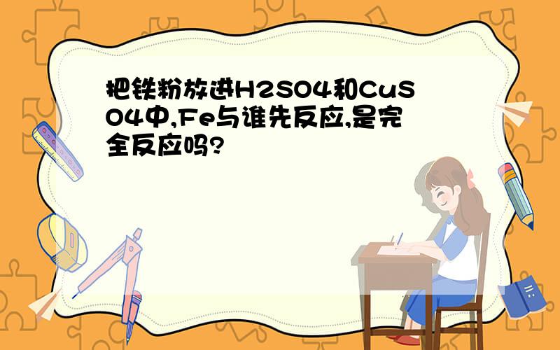 把铁粉放进H2SO4和CuSO4中,Fe与谁先反应,是完全反应吗?