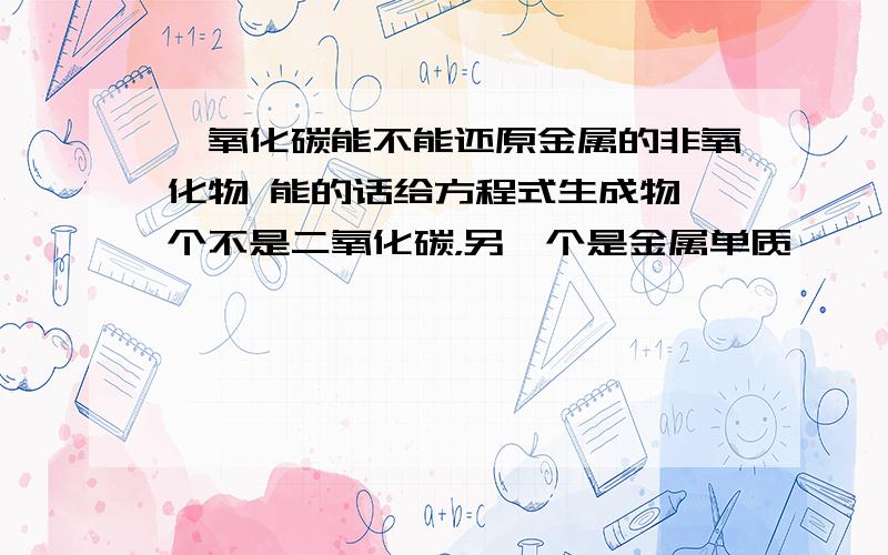 一氧化碳能不能还原金属的非氧化物 能的话给方程式生成物一个不是二氧化碳，另一个是金属单质