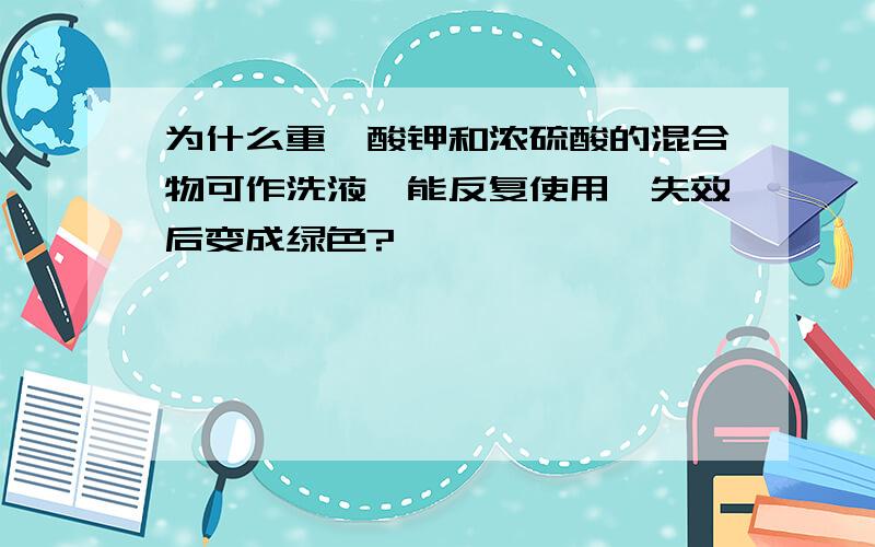 为什么重铬酸钾和浓硫酸的混合物可作洗液,能反复使用,失效后变成绿色?