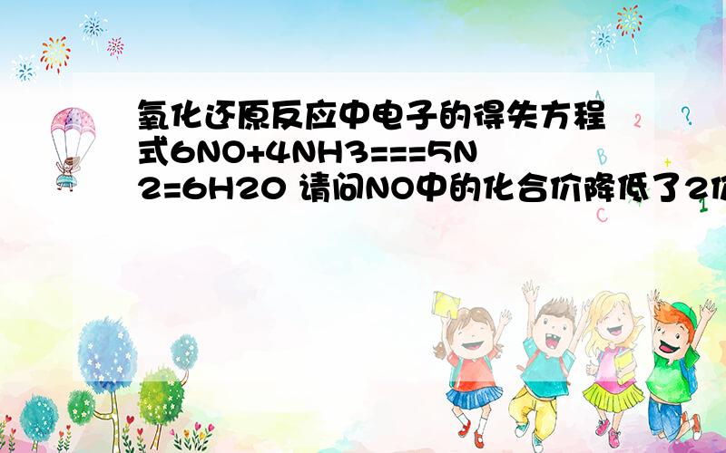 氧化还原反应中电子的得失方程式6NO+4NH3===5N2=6H20 请问NO中的化合价降低了2价,为什么却有12个电子转移到了N2中哦?还请各位教下我怎样通过化合价.知道电子的转移