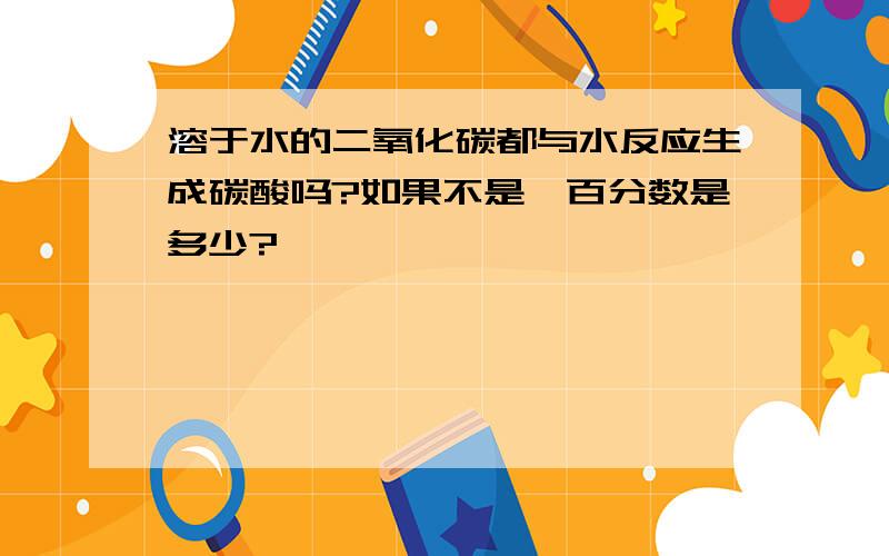 溶于水的二氧化碳都与水反应生成碳酸吗?如果不是,百分数是多少?