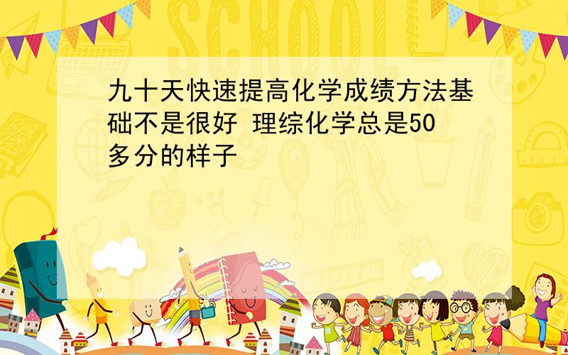 九十天快速提高化学成绩方法基础不是很好 理综化学总是50多分的样子