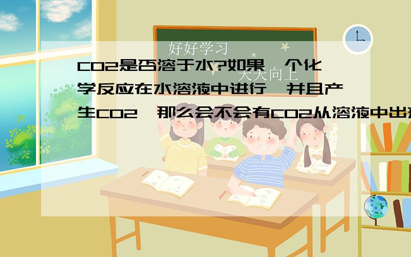 CO2是否溶于水?如果一个化学反应在水溶液中进行,并且产生CO2,那么会不会有CO2从溶液中出来?