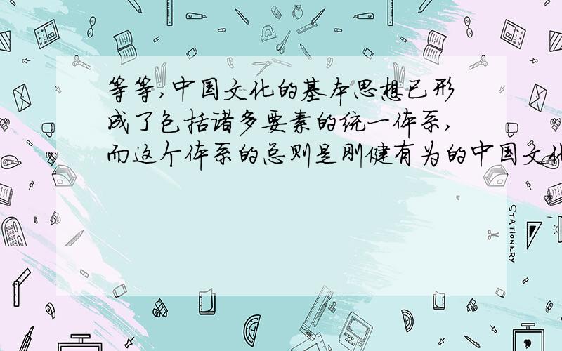 等等,中国文化的基本思想已形成了包括诸多要素的统一体系,而这个体系的总则是刚健有为的中国文化的基本思想已形成了包括诸多要素的统一体系,而这个体系的总则是刚健有为的思想.它所