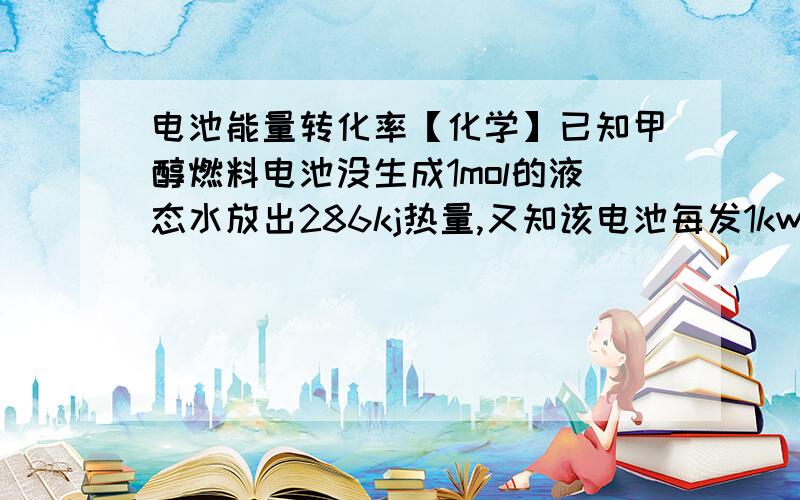 电池能量转化率【化学】已知甲醇燃料电池没生成1mol的液态水放出286kj热量,又知该电池每发1kw.h电能生成350g水,该电池能量转化率