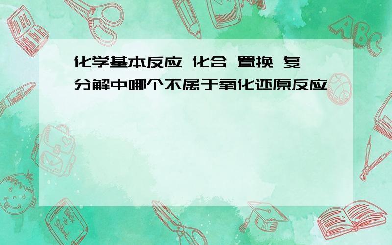 化学基本反应 化合 置换 复分解中哪个不属于氧化还原反应