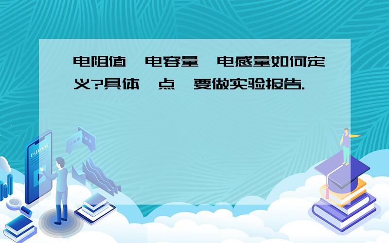 电阻值,电容量,电感量如何定义?具体一点,要做实验报告.