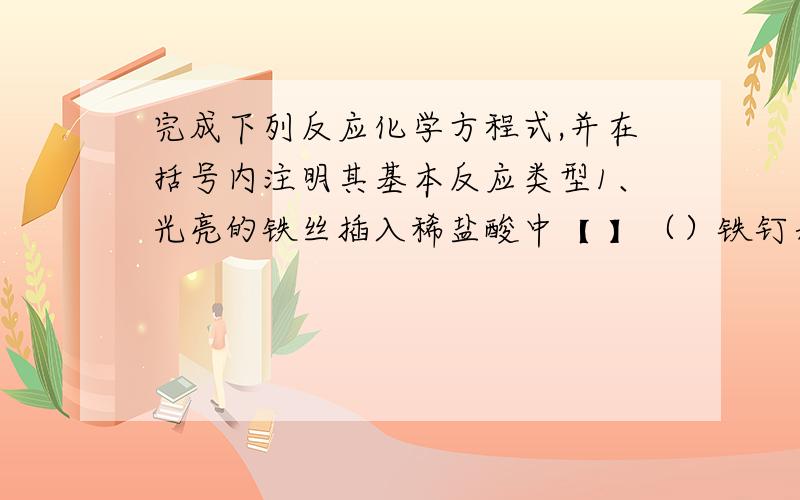 完成下列反应化学方程式,并在括号内注明其基本反应类型1、光亮的铁丝插入稀盐酸中【 】（）铁钉表面有气泡生成,溶液由无色变成了（）色2、实验室用高锰酸钾制氧气【 】（）3、不用铁