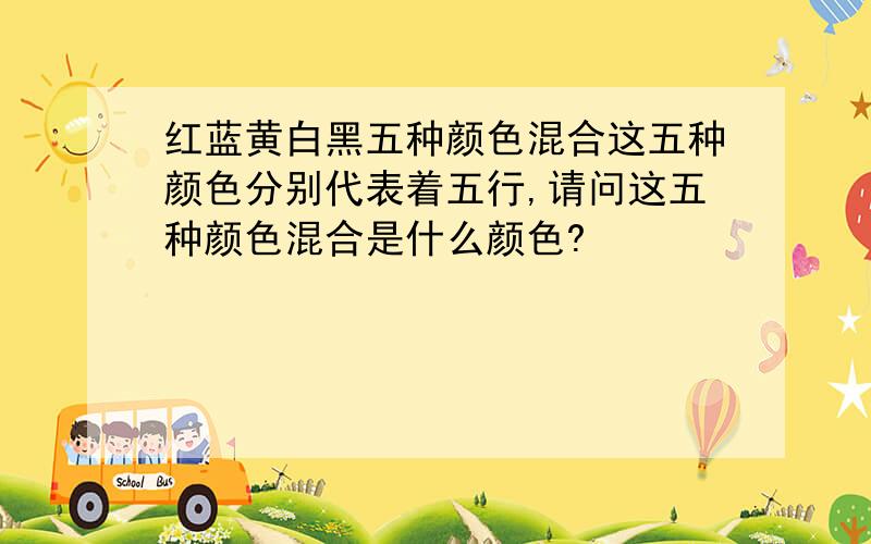 红蓝黄白黑五种颜色混合这五种颜色分别代表着五行,请问这五种颜色混合是什么颜色?