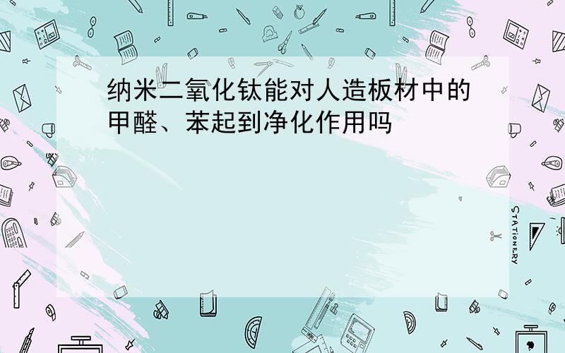 纳米二氧化钛能对人造板材中的甲醛、苯起到净化作用吗