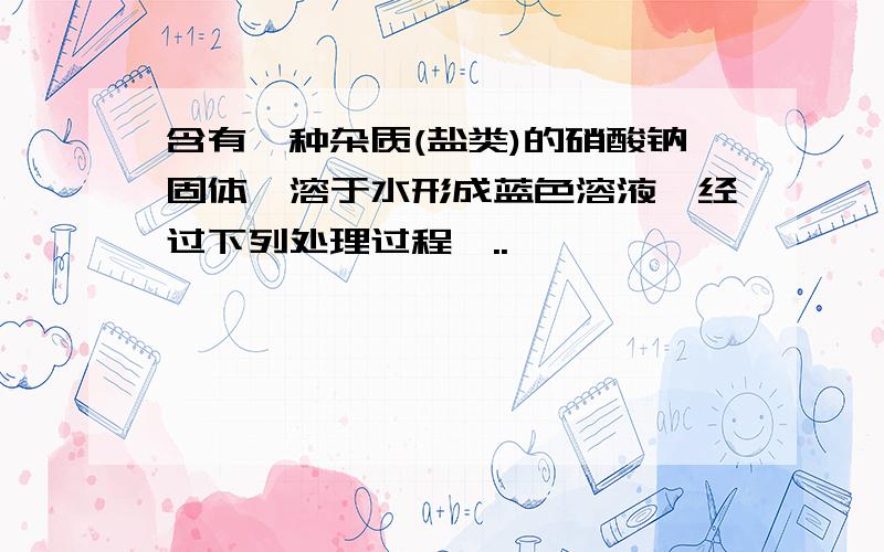 含有一种杂质(盐类)的硝酸钠固体,溶于水形成蓝色溶液,经过下列处理过程,..