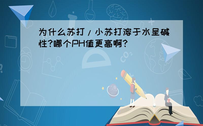 为什么苏打/小苏打溶于水呈碱性?哪个PH值更高啊?