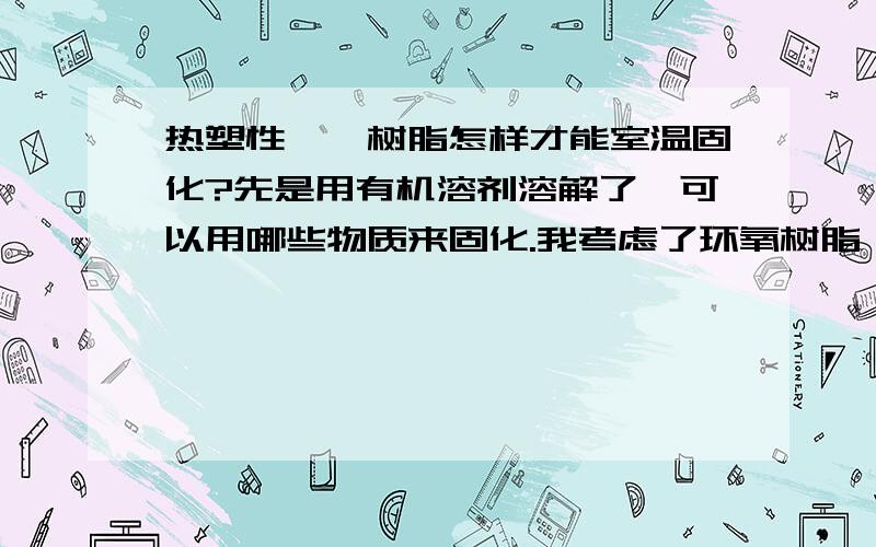 热塑性酚醛树脂怎样才能室温固化?先是用有机溶剂溶解了,可以用哪些物质来固化.我考虑了环氧树脂、六次甲基四胺但都不能低温固化.哪位大虾有什么好办法?热塑性酚醛树脂储存期长，热