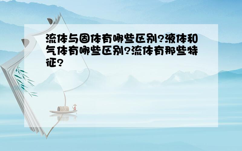 流体与固体有哪些区别?液体和气体有哪些区别?流体有那些特征?