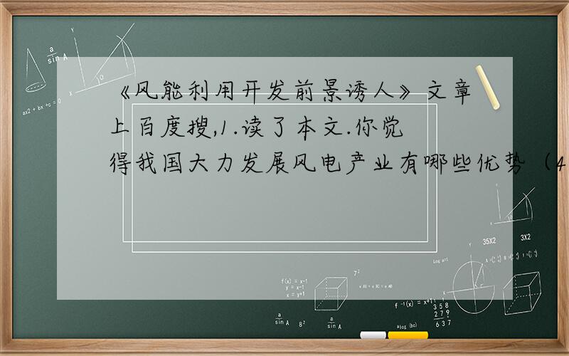 《风能利用开发前景诱人》文章上百度搜,1.读了本文.你觉得我国大力发展风电产业有哪些优势（4）2.从说明方法的角度,说说第五段画线句子的作用.（4） 画线句子：通过非并网技术使风电