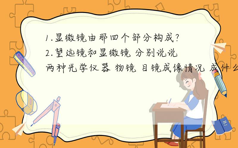 1.显微镜由那四个部分构成?2.望远镜和显微镜 分别说说两种光学仪器 物镜 目镜成像情况 成什么样的像3 探究凸透镜成像规律时 总是将蜡烛 光屏 凸透镜放在同一平面 为什么还有像距与物距