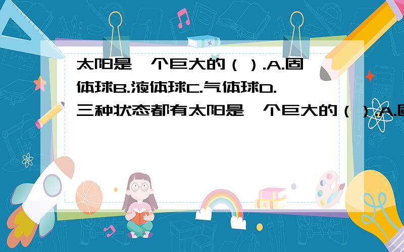 太阳是一个巨大的（）.A.固体球B.液体球C.气体球D.三种状态都有太阳是一个巨大的（）.A.固体球B.液体球C.气体球D.三种状态都有