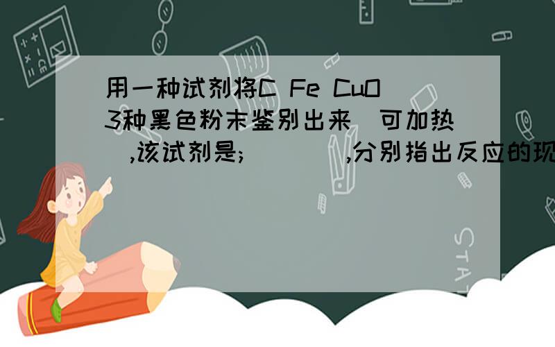 用一种试剂将C Fe CuO3种黑色粉末鉴别出来(可加热),该试剂是;____,分别指出反应的现象和有关的化学反应方程式 不用烯酸