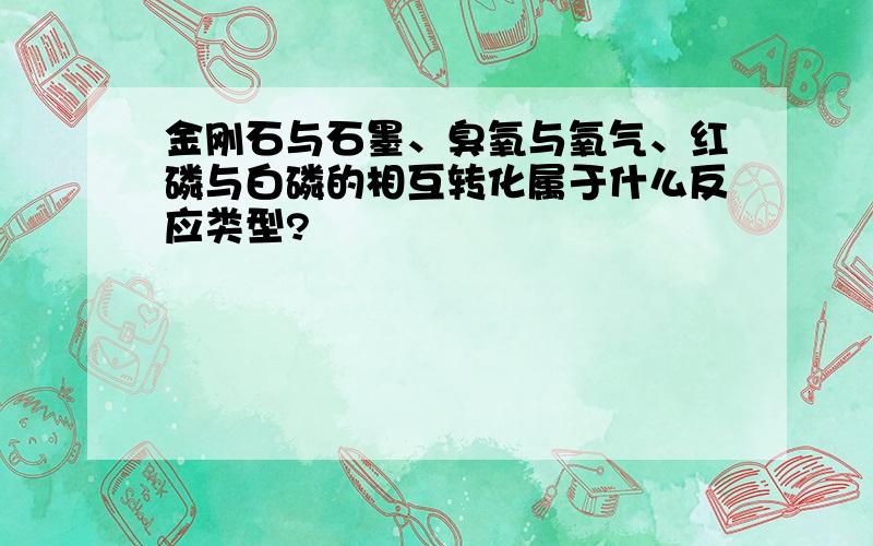 金刚石与石墨、臭氧与氧气、红磷与白磷的相互转化属于什么反应类型?