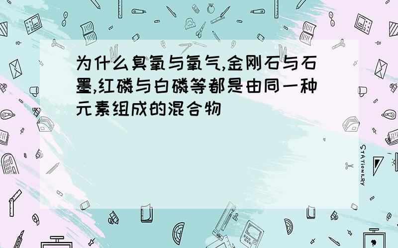 为什么臭氧与氧气,金刚石与石墨,红磷与白磷等都是由同一种元素组成的混合物