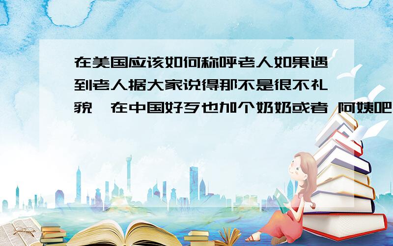 在美国应该如何称呼老人如果遇到老人据大家说得那不是很不礼貌,在中国好歹也加个奶奶或者 阿姨吧