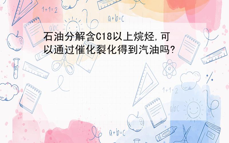 石油分解含C18以上烷烃,可以通过催化裂化得到汽油吗?