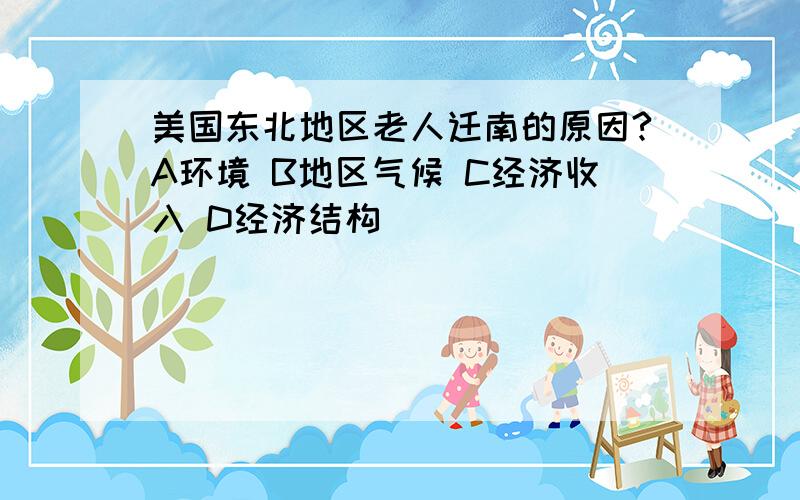 美国东北地区老人迁南的原因?A环境 B地区气候 C经济收入 D经济结构