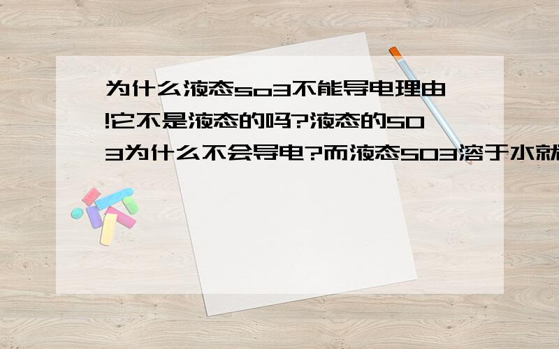 为什么液态so3不能导电理由!它不是液态的吗?液态的SO3为什么不会导电?而液态SO3溶于水就会导电,还有类似的,液态醋酸溶于水能导电,是电解质,液态醋酸自身不能电离,不能导电!