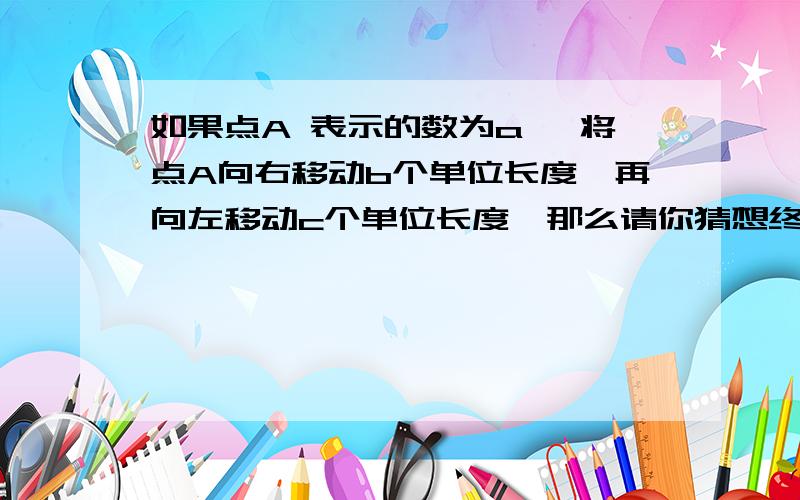 如果点A 表示的数为a ,将点A向右移动b个单位长度,再向左移动c个单位长度,那么请你猜想终点B 表示的数（）,A、B两点间的距离是（ ）在数轴上