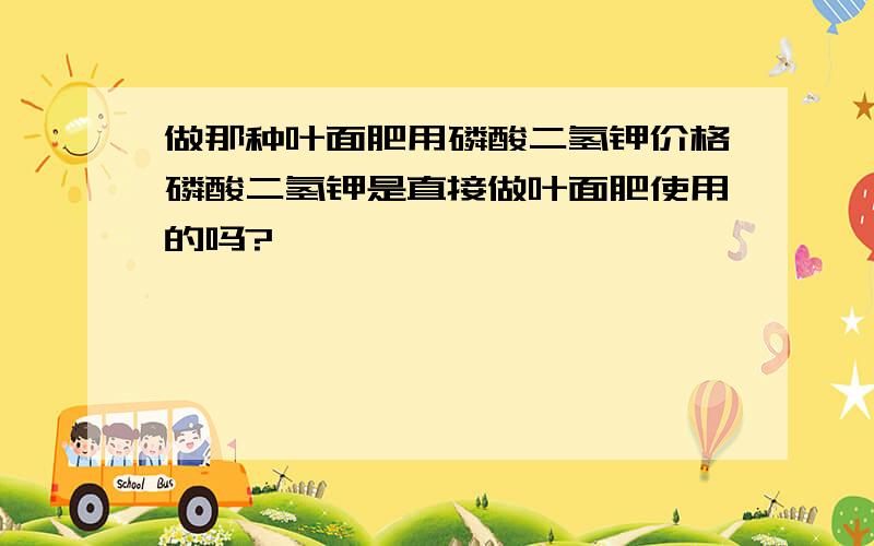 做那种叶面肥用磷酸二氢钾价格磷酸二氢钾是直接做叶面肥使用的吗?