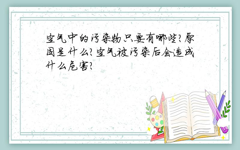 空气中的污染物只要有哪些?原因是什么?空气被污染后会造成什么危害?