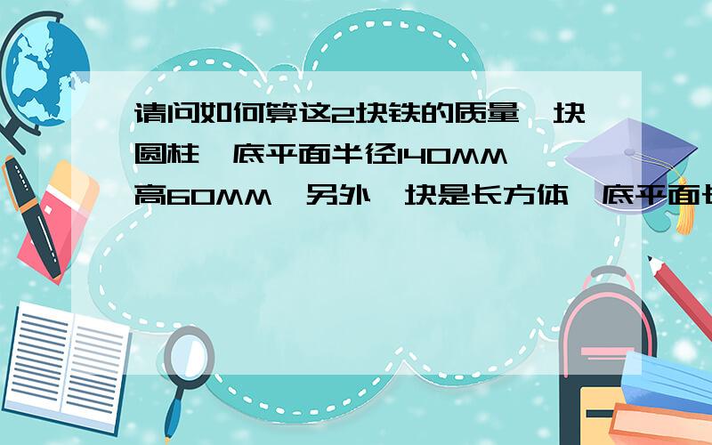 请问如何算这2块铁的质量一块圆柱,底平面半径140MM,高60MM,另外一块是长方体,底平面长和宽全是450MM,高360MM,最好有公式!