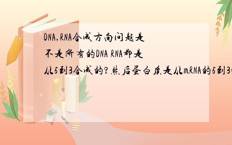 DNA,RNA合成方向问题是不是所有的DNA RNA都是从5到3合成的?然后蛋白质是从mRNA的5到3翻译的?