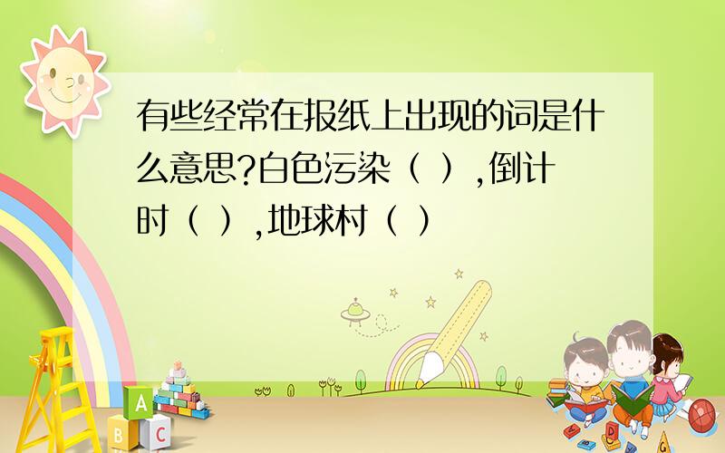 有些经常在报纸上出现的词是什么意思?白色污染（ ）,倒计时（ ）,地球村（ ）