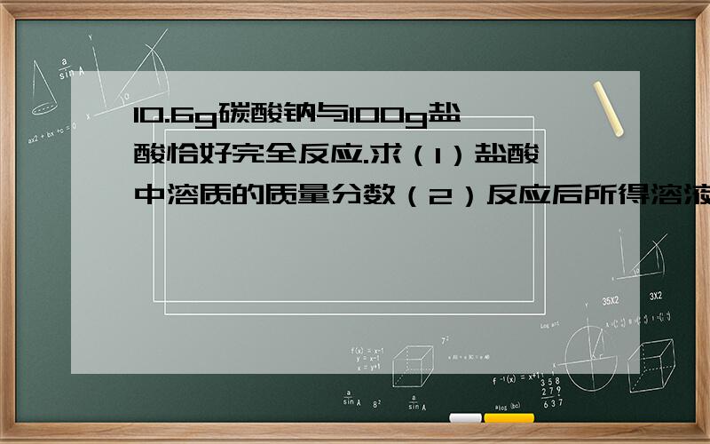 10.6g碳酸钠与100g盐酸恰好完全反应.求（1）盐酸中溶质的质量分数（2）反应后所得溶液中溶质的质量分数.