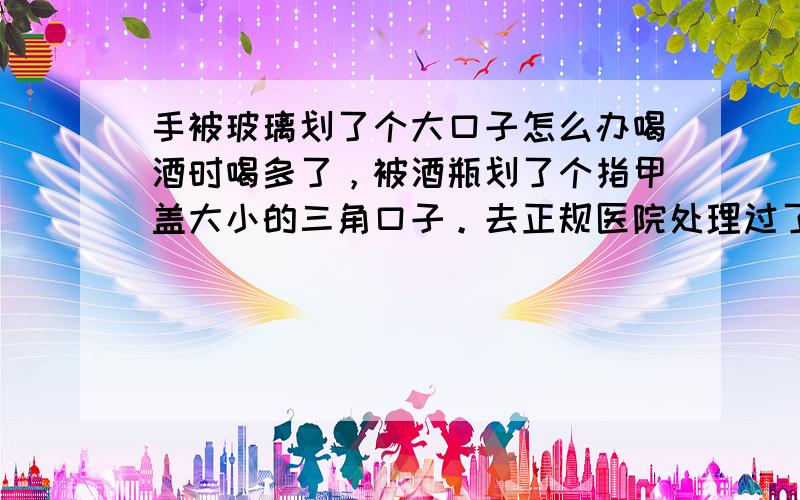 手被玻璃划了个大口子怎么办喝酒时喝多了，被酒瓶划了个指甲盖大小的三角口子。去正规医院处理过了。到现在快一周了。去换药伤口还没有愈合的迹象。现在整个手指特别的麻。不是包