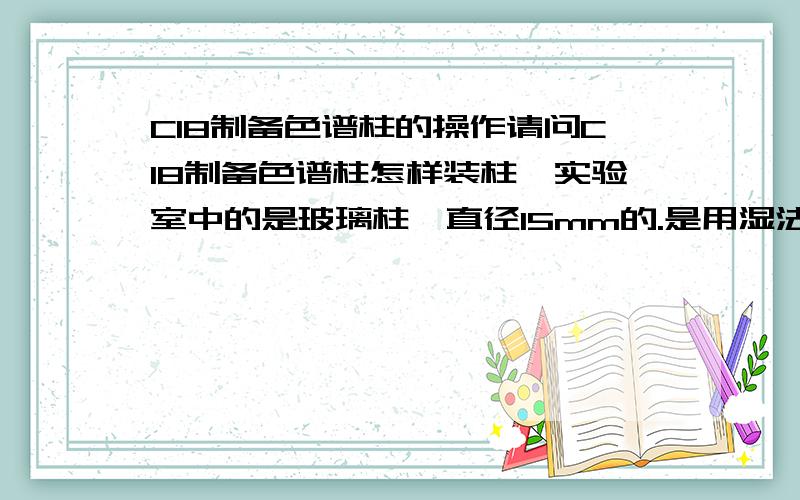 C18制备色谱柱的操作请问C18制备色谱柱怎样装柱、实验室中的是玻璃柱,直径15mm的.是用湿法装柱吗?用什么溶剂匀浆呢?