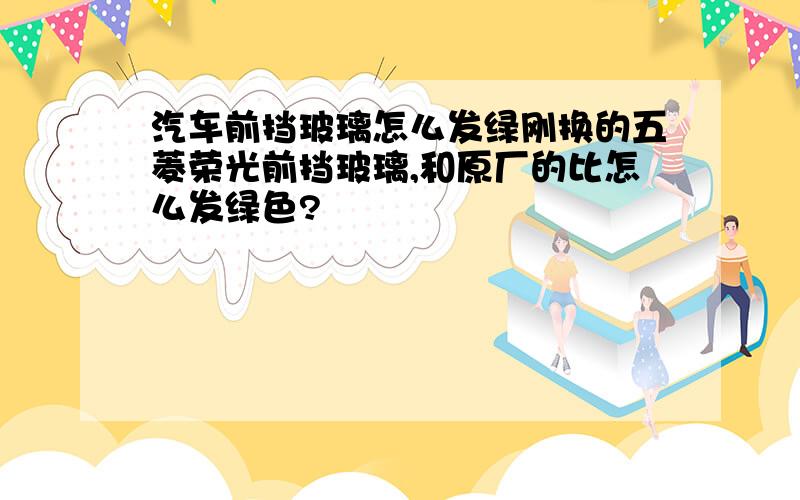 汽车前挡玻璃怎么发绿刚换的五菱荣光前挡玻璃,和原厂的比怎么发绿色?