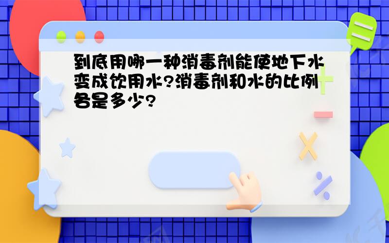 到底用哪一种消毒剂能使地下水变成饮用水?消毒剂和水的比例各是多少?