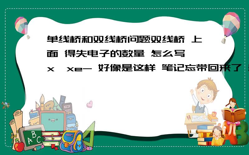 单线桥和双线桥问题双线桥 上面 得失电子的数量 怎么写 x*xe- 好像是这样 笔记忘带回来了 最好有个例子.单线桥呢.