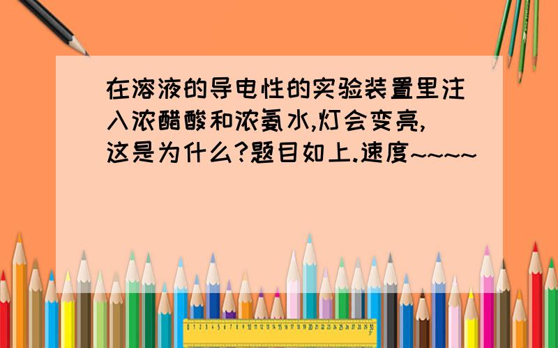 在溶液的导电性的实验装置里注入浓醋酸和浓氨水,灯会变亮,这是为什么?题目如上.速度~~~~