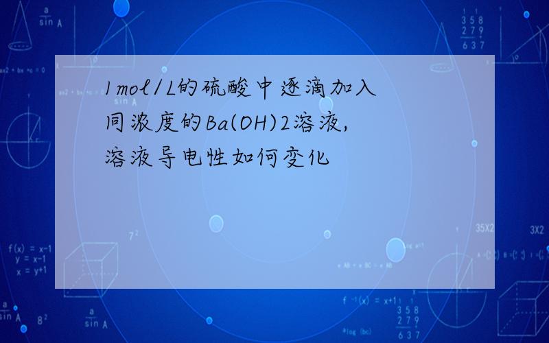 1mol/L的硫酸中逐滴加入同浓度的Ba(OH)2溶液,溶液导电性如何变化