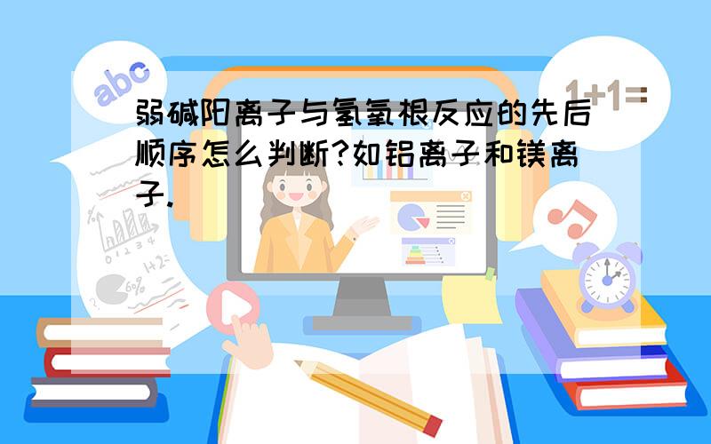 弱碱阳离子与氢氧根反应的先后顺序怎么判断?如铝离子和镁离子.