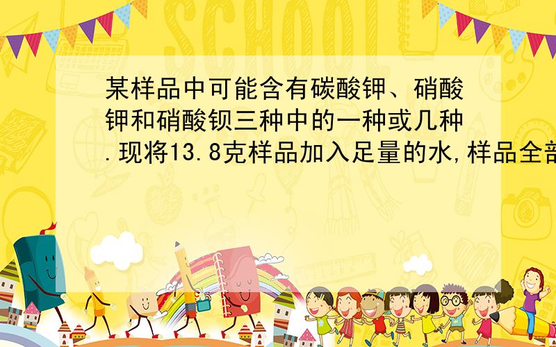 某样品中可能含有碳酸钾、硝酸钾和硝酸钡三种中的一种或几种.现将13.8克样品加入足量的水,样品全部溶解,再加入过量氯化钙溶液,得到10克沉淀,对样品中的组成判断合理的是A、肯定没有硝